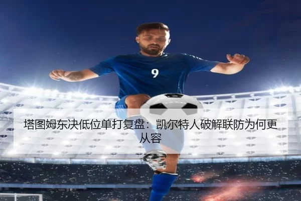 塔图姆东决低位单打复盘：凯尔特人破解联防为何更从容
